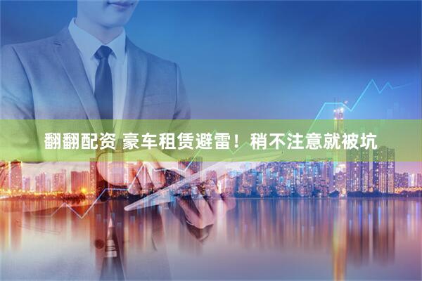 翻翻配资 豪车租赁避雷！稍不注意就被坑