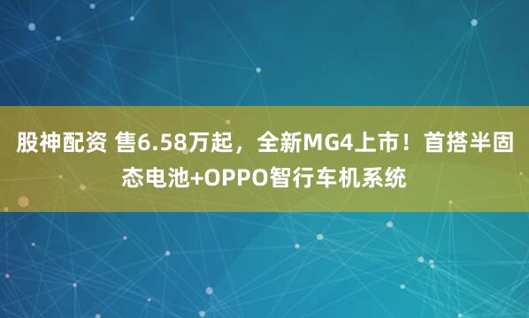 股神配资 售6.58万起，全新MG4上市！首搭半固态电池+OPPO智行车机系统