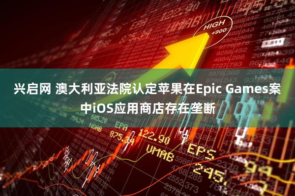 兴启网 澳大利亚法院认定苹果在Epic Games案中iOS应用商店存在垄断