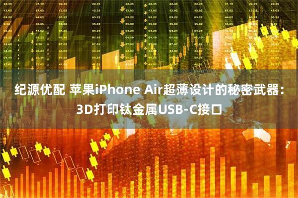 纪源优配 苹果iPhone Air超薄设计的秘密武器：3D打印钛金属USB-C接口