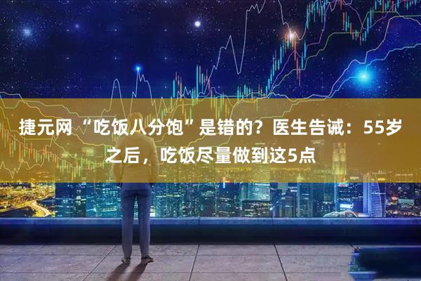 捷元网 “吃饭八分饱”是错的？医生告诫：55岁之后，吃饭尽量做到这5点