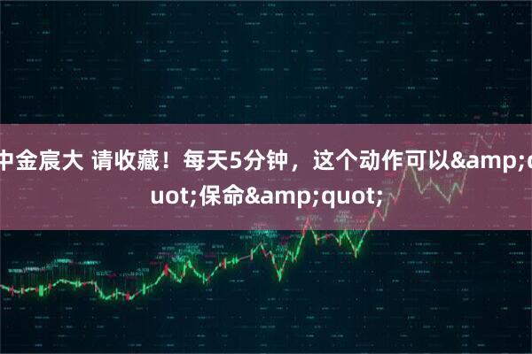 中金宸大 请收藏！每天5分钟，这个动作可以&quot;保命&quot;