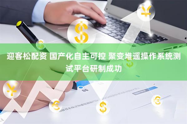 迎客松配资 国产化自主可控 聚变堆遥操作系统测试平台研制成功
