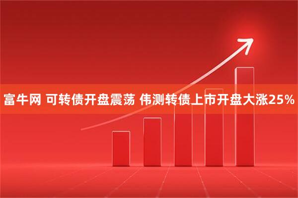 富牛网 可转债开盘震荡 伟测转债上市开盘大涨25%