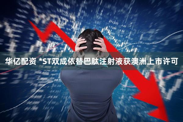 华亿配资 *ST双成依替巴肽注射液获澳洲上市许可
