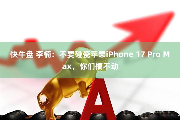 快牛盘 李楠:不要碰瓷苹果iPhone 17 Pro Max,你们搞不动